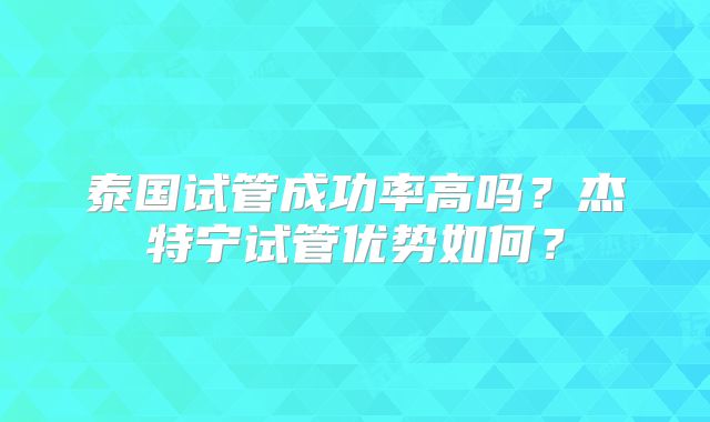 泰国试管成功率高吗？杰特宁试管优势如何？