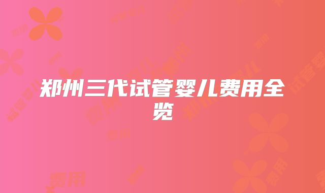 郑州三代试管婴儿费用全览