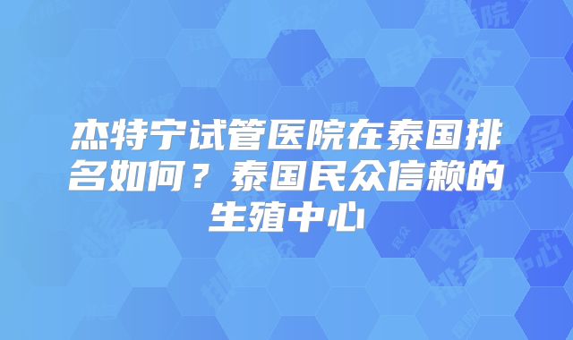 杰特宁试管医院在泰国排名如何？泰国民众信赖的生殖中心
