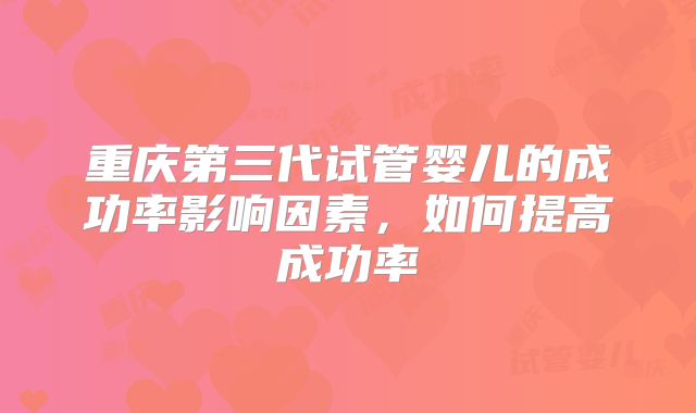 重庆第三代试管婴儿的成功率影响因素，如何提高成功率