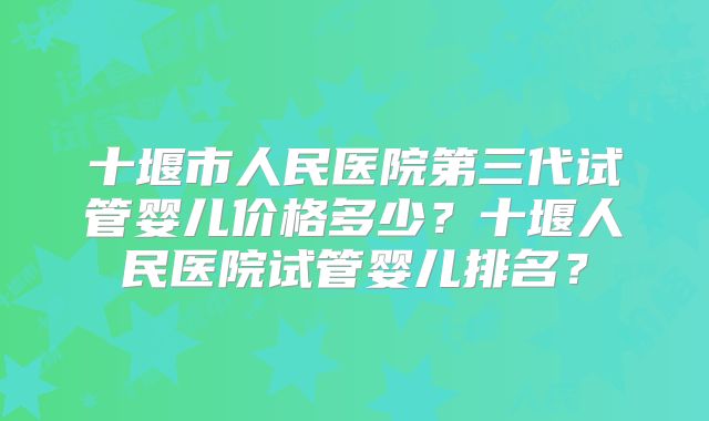 十堰市人民医院第三代试管婴儿价格多少?十堰人民医院试管婴儿排名?