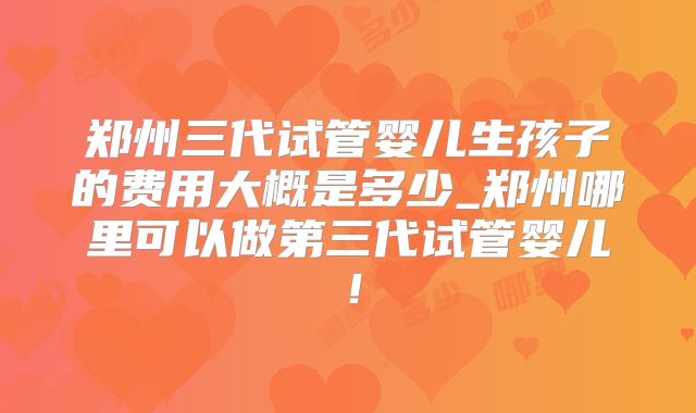 郑州三代试管婴儿生孩子的费用大概是多少_郑州哪里可以做第三代试管婴儿!