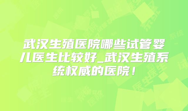 武汉生殖医院哪些试管婴儿医生比较好_武汉生殖系统权威的医院！