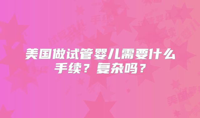 美国做试管婴儿需要什么手续?复杂吗?