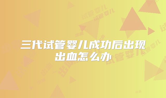 三代试管婴儿成功后出现出血怎么办