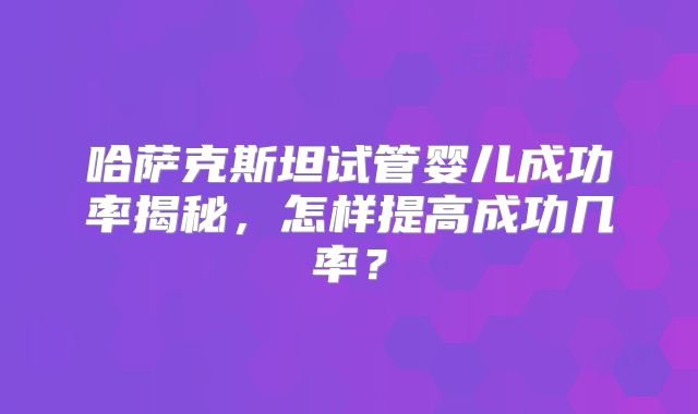 哈萨克斯坦试管婴儿成功率揭秘，怎样提高成功几率？