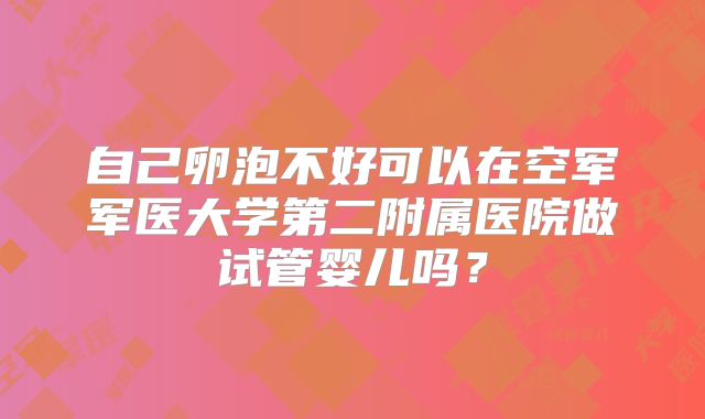 自己卵泡不好可以在空军军医大学第二附属医院做试管婴儿吗？
