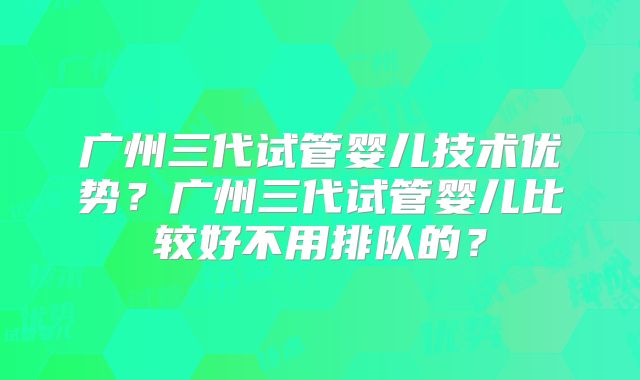 广州三代试管婴儿技术优势?广州三代试管婴儿比较好不用排队的?