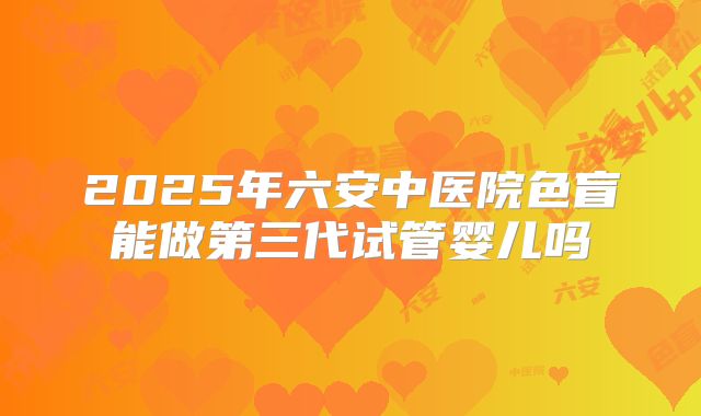 2025年六安中医院色盲能做第三代试管婴儿吗