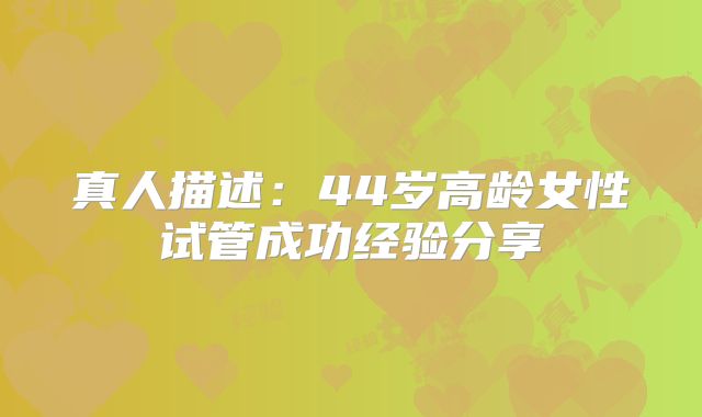真人描述：44岁高龄女性试管成功经验分享