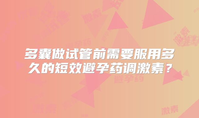 多囊做试管前需要服用多久的短效避孕药调激素？