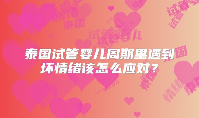 泰国试管婴儿周期里遇到坏情绪该怎么应对？
