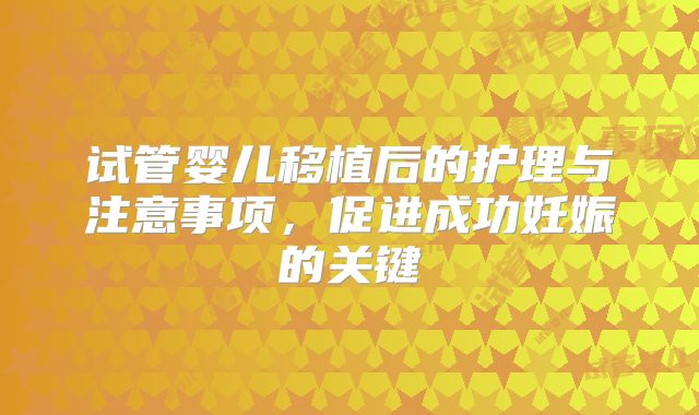 试管婴儿移植后的护理与注意事项，促进成功妊娠的关键