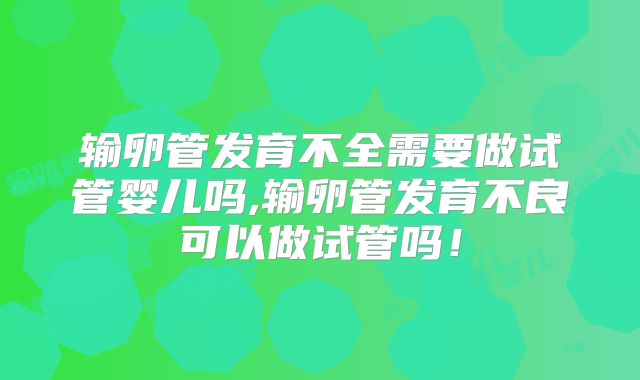 输卵管发育不全需要做试管婴儿吗,输卵管发育不良可以做试管吗！