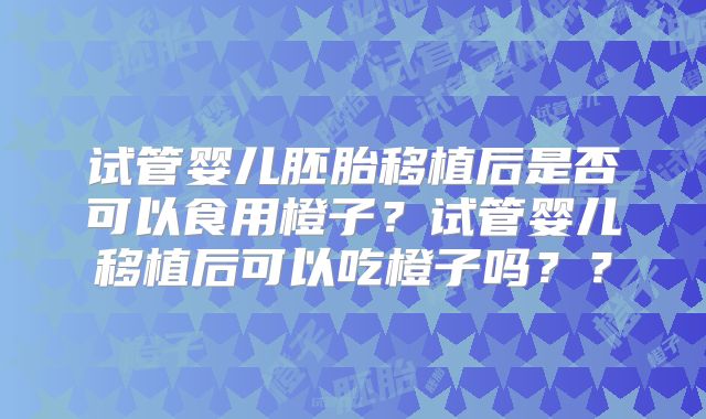 试管婴儿胚胎移植后是否可以食用橙子?试管婴儿移植后可以吃橙子吗??