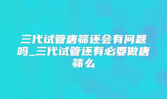 三代试管唐筛还会有问题吗_三代试管还有必要做唐筛么