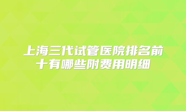 上海三代试管医院排名前十有哪些附费用明细