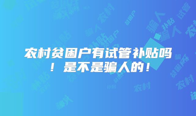 农村贫困户有试管补贴吗！是不是骗人的！