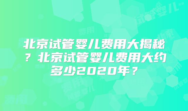 北京试管婴儿费用大揭秘？北京试管婴儿费用大约多少2020年？