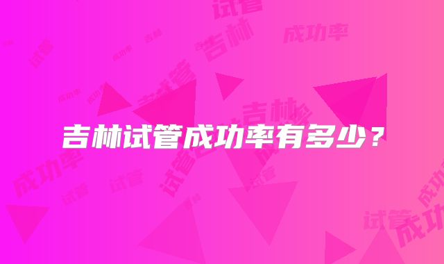 吉林试管成功率有多少?