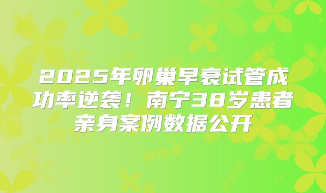 2025年卵巢早衰试管成功率逆袭！南宁38岁患者亲身案例数据公开