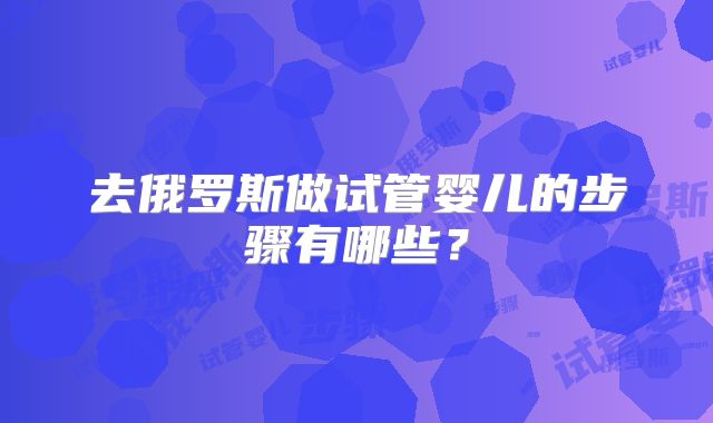 去俄罗斯做试管婴儿的步骤有哪些？