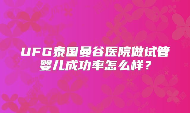 UFG泰国曼谷医院做试管婴儿成功率怎么样？