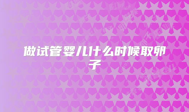 做试管婴儿什么时候取卵子