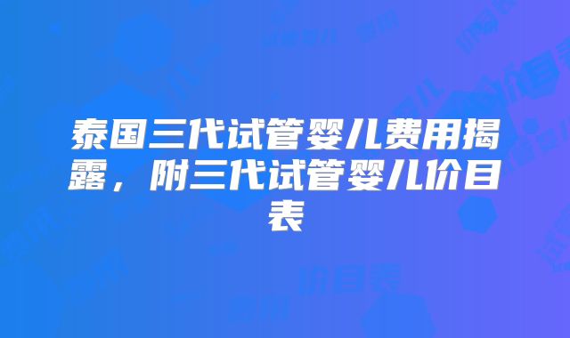 泰国三代试管婴儿费用揭露，附三代试管婴儿价目表