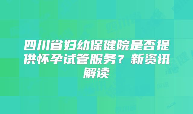 四川省妇幼保健院是否提供怀孕试管服务？新资讯解读