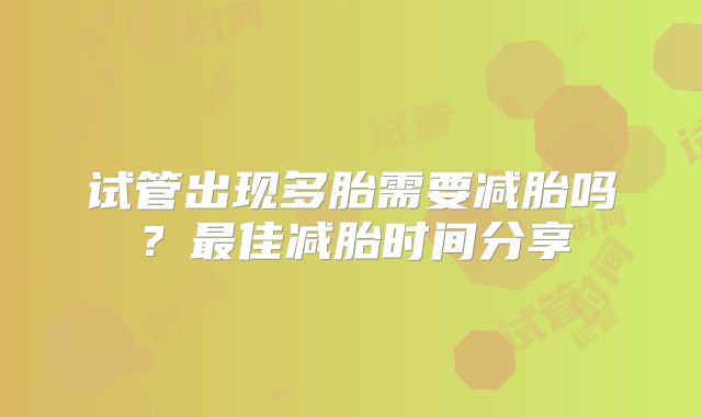 试管出现多胎需要减胎吗?最佳减胎时间分享