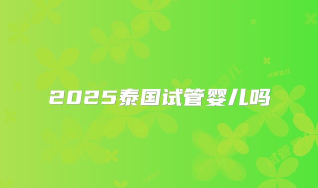 2025泰国试管婴儿吗