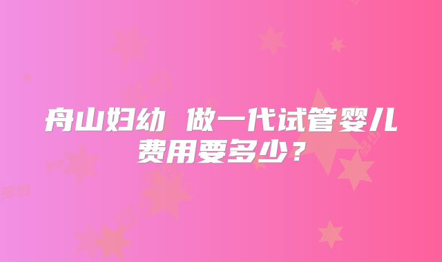 舟山妇幼 做一代试管婴儿费用要多少?