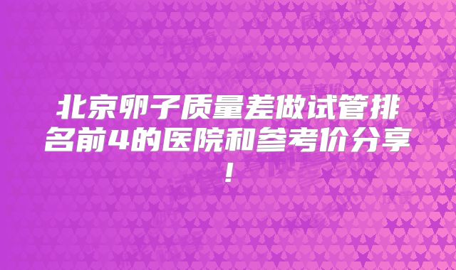北京卵子质量差做试管排名前4的医院和参考价分享!