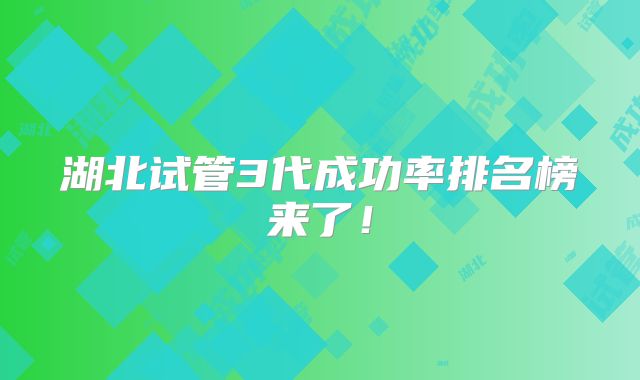 湖北试管3代成功率排名榜来了!