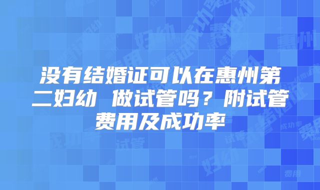 没有结婚证可以在惠州第二妇幼 做试管吗?附试管费用及成功率
