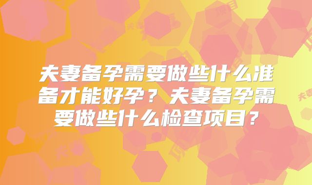夫妻备孕需要做些什么准备才能好孕?夫妻备孕需要做些什么检查项目?