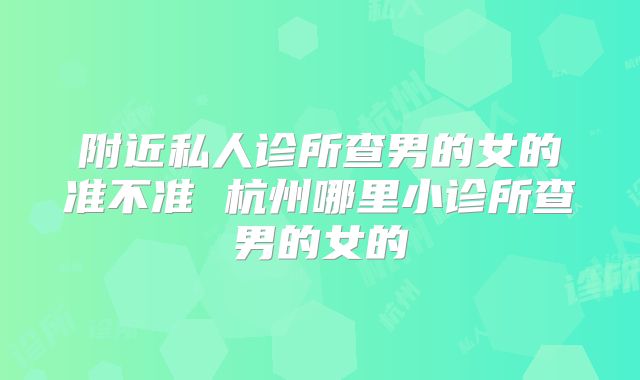 附近私人诊所查男的女的准不准 杭州哪里小诊所查男的女的