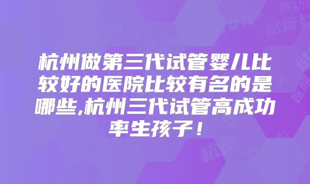 杭州做第三代试管婴儿比较好的医院比较有名的是哪些,杭州三代试管高成功率生孩子！