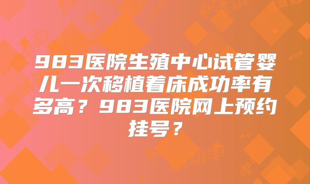 983医院生殖中心试管婴儿一次移植着床成功率有多高?983医院网上预约挂号?