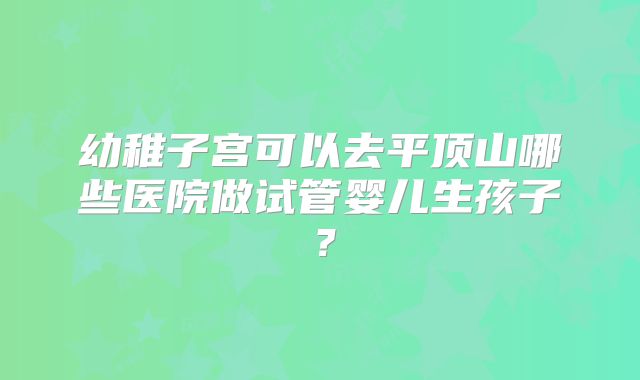 幼稚子宫可以去平顶山哪些医院做试管婴儿生孩子？