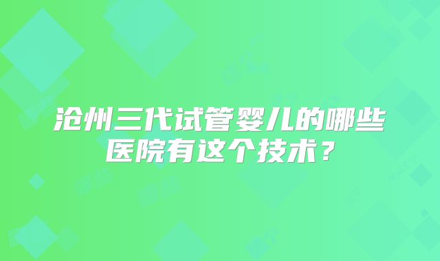 沧州三代试管婴儿的哪些医院有这个技术？