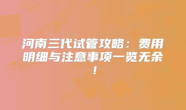 河南三代试管攻略：费用明细与注意事项一览无余！