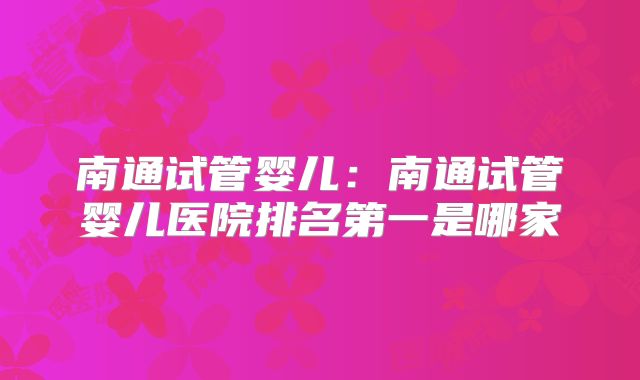 南通试管婴儿:南通试管婴儿医院排名第一是哪家