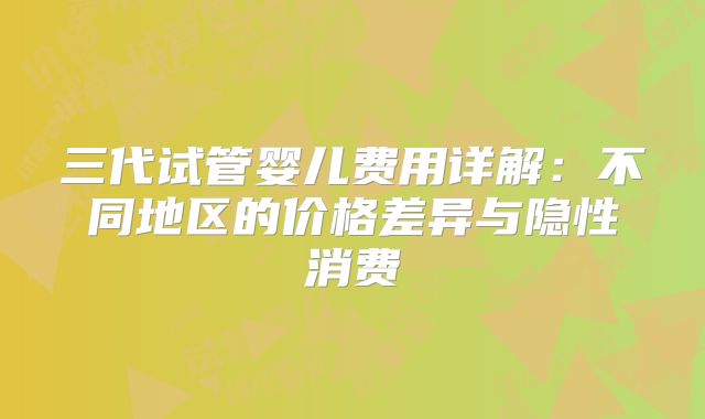 三代试管婴儿费用详解：不同地区的价格差异与隐性消费