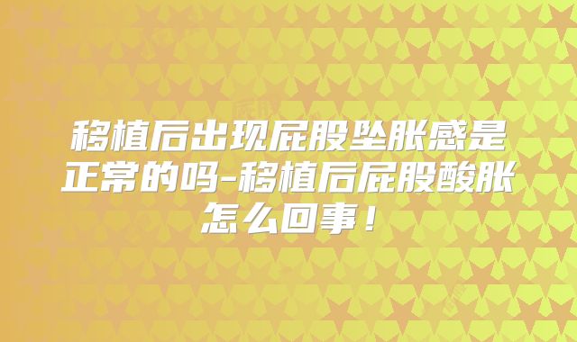 移植后出现屁股坠胀感是正常的吗-移植后屁股酸胀怎么回事！