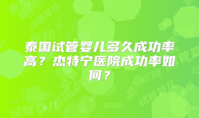 泰国试管婴儿多久成功率高?杰特宁医院成功率如何?