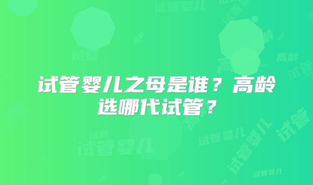 试管婴儿之母是谁？高龄选哪代试管？