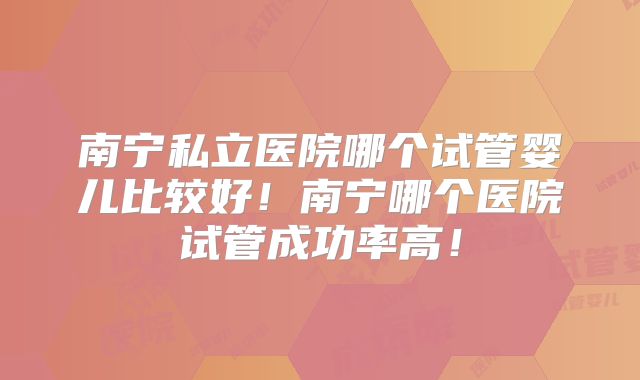 南宁私立医院哪个试管婴儿比较好!南宁哪个医院试管成功率高!