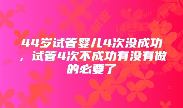 44岁试管婴儿4次没成功，试管4次不成功有没有做的必要了